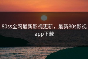 80ss全网最新影视更新，最新80s影视app下载