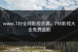 www.789全网影视资源，798影视大全免费追剧