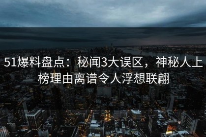 51爆料盘点：秘闻3大误区，神秘人上榜理由离谱令人浮想联翩