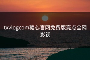 txvlogcom糖心官网免费版亮点全网影视