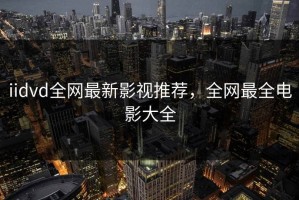iidvd全网最新影视推荐，全网最全电影大全