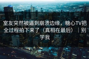 室友突然被逼到崩溃边缘，糖心TV把全过程拍下来了（真相在最后）｜别学我