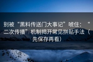 别被“黑料传送门大事记”唬住：“二次传播”机制揭开常见拼贴手法（先保存再看）