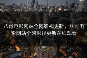 八哥电影网站全网影视更新，八哥电影网站全网影视更新在线观看