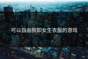 可以自由脱卸女生衣服的游戏