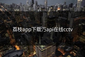 荔枝app下载汅api在线cctv