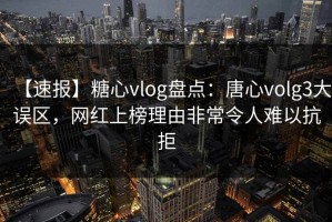 【速报】糖心vlog盘点：唐心volg3大误区，网红上榜理由非常令人难以抗拒