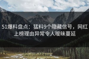 51爆料盘点：猛料9个隐藏信号，网红上榜理由异常令人暧昧蔓延