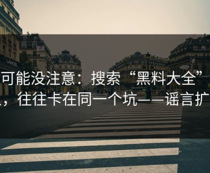 你可能没注意：搜索“黑料大全”的人，往往卡在同一个坑——谣言扩散