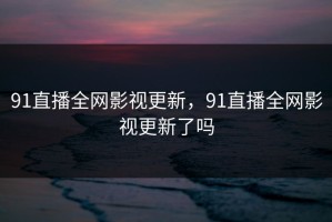 91直播全网影视更新，91直播全网影视更新了吗