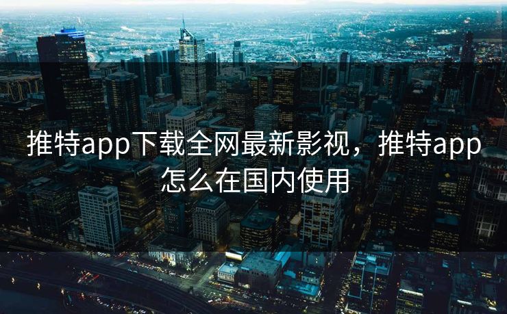 推特app下载全网最新影视，推特app怎么在国内使用