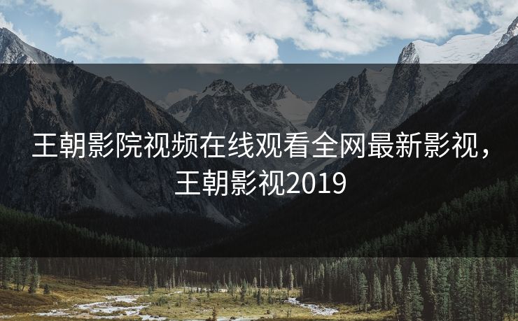 王朝影院视频在线观看全网最新影视，王朝影视2019