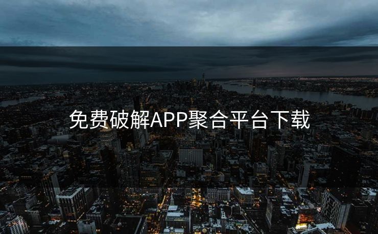 免费破解APP聚合平台下载 免费破解APP聚合平台下载