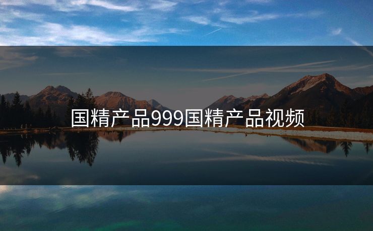 国精产品999国精产品视频 国精产品999国精产品视频