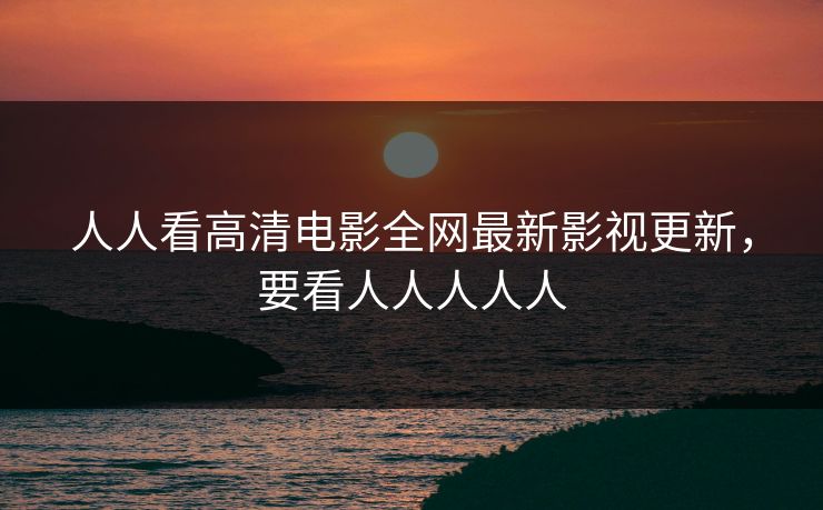 人人看高清电影全网最新影视更新，要看人人人人人