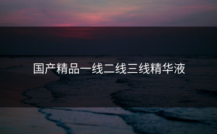国产精品一线二线三线精华液