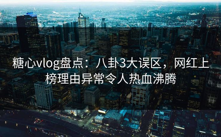 糖心vlog盘点：八卦3大误区，网红上榜理由异常令人热血沸腾