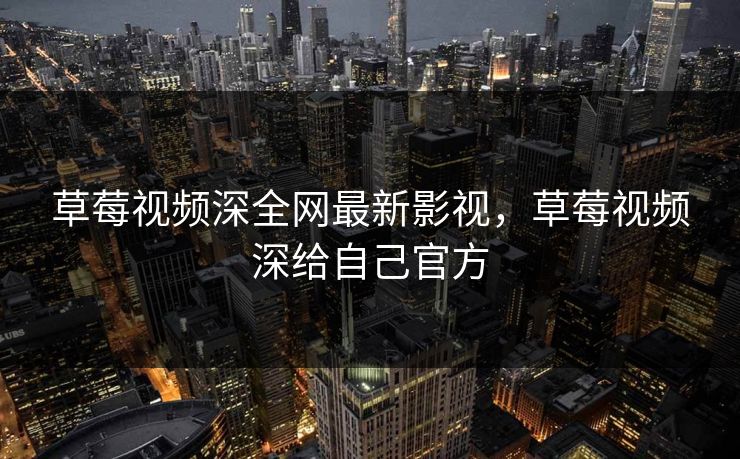 草莓视频深全网最新影视，草莓视频深给自己官方