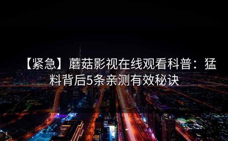 【紧急】蘑菇影视在线观看科普:猛料背后5条亲测有效秘诀 【紧急】蘑菇影视在线观看科普:猛料背后5条亲测有效秘诀