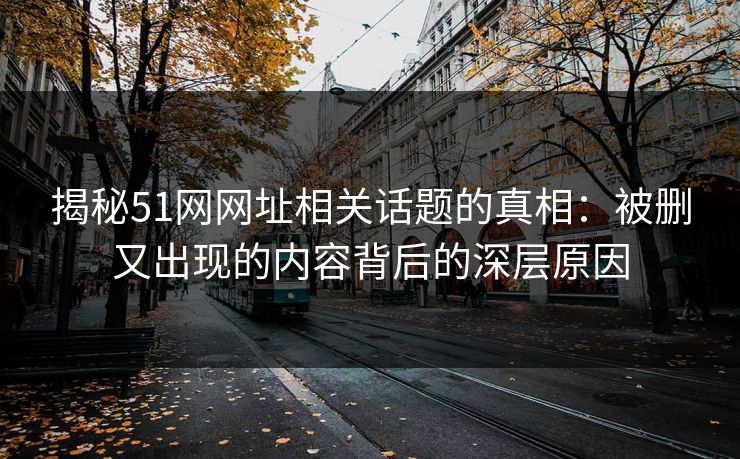 揭秘51网网址相关话题的真相：被删又出现的内容背后的深层原因
