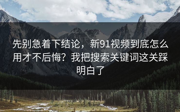 先别急着下结论，新91视频到底怎么用才不后悔？我把搜索关键词这关踩明白了