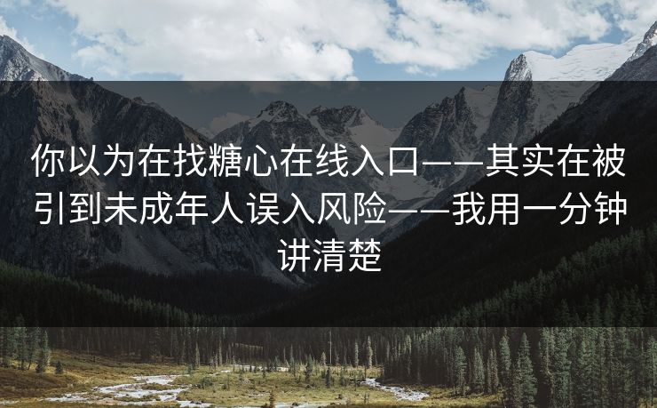 你以为在找糖心在线入口——其实在被引到未成年人误入风险——我用一分钟讲清楚